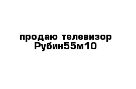 продаю телевизор Рубин55м10